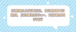 短视频小众蓝海玩法，英语易错单词挑战，互动量轻松10w+，变现更是有手就行【揭秘】-淘金日记