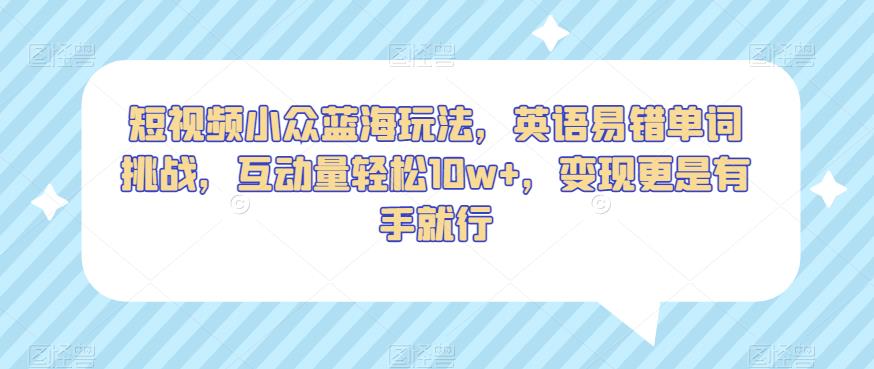 短视频小众蓝海玩法,英语易错单词挑战,互动量轻松10w+,变现更是有手就行【揭秘】-淘金日记