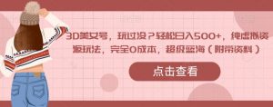 3D美女号，玩过没？轻松日入500+，纯虚拟资源玩法，完全0成本，超级蓝海（附带资料）-淘金日记