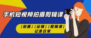 手机短视频-拍摄剪辑课【拍摄】【运镜】【剪辑课】记录日常-淘金日记