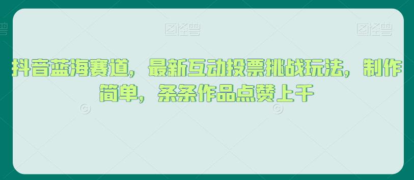 抖音蓝海赛道,最新互动投票挑战玩法,制作简单,条条作品点赞上千【揭秘】-淘金日记