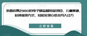 外面收费2980的电子版益智用品项目,儿童赛道,多种变现方式,轻松实现0成本月入过万【揭秘】-淘金日记
