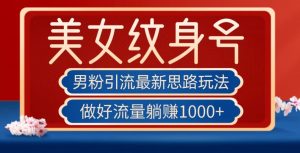 男粉引流最新思路玩法，美女纹身号，做好流量躺赚1000+【揭秘】-淘金日记