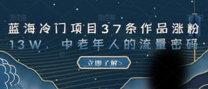 蓝海冷门项目37条作品涨粉13W,中老年人的流量密码【揭秘】-淘金日记