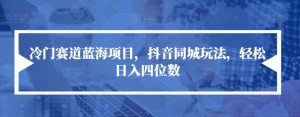 冷门赛道蓝海项目,抖音同城玩法,轻松日入四位数【揭秘】-淘金日记