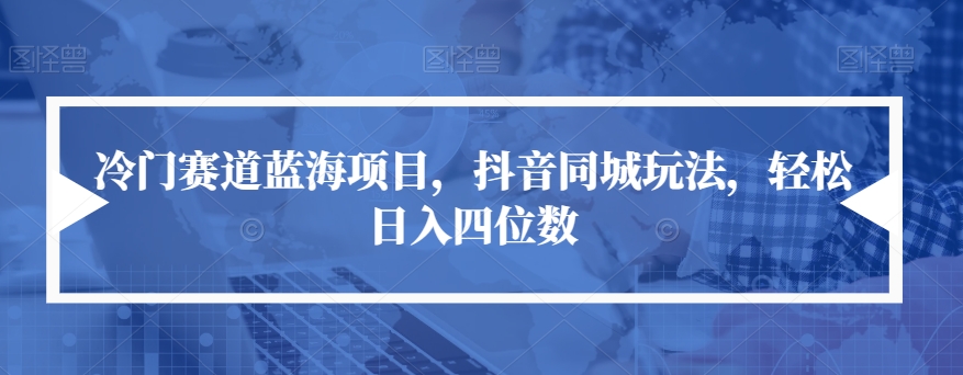 冷门赛道蓝海项目,抖音同城玩法,轻松日入四位数【揭秘】-淘金日记