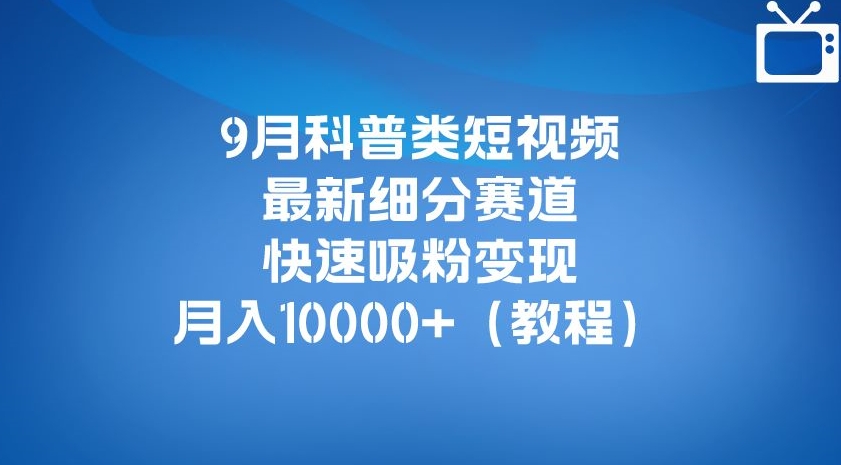 9月科普类短视频最新细分赛道，快速吸粉变现，月入10000+（详细教程）-淘金日记