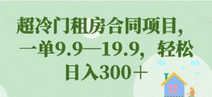 超冷门租房合同项目，一单9.9—19.9，轻松日入300＋【揭秘】-淘金日记