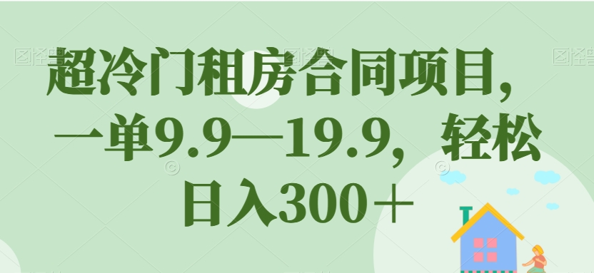超冷门租房合同项目，一单9.9—19.9，轻松日入300＋【揭秘】-淘金日记