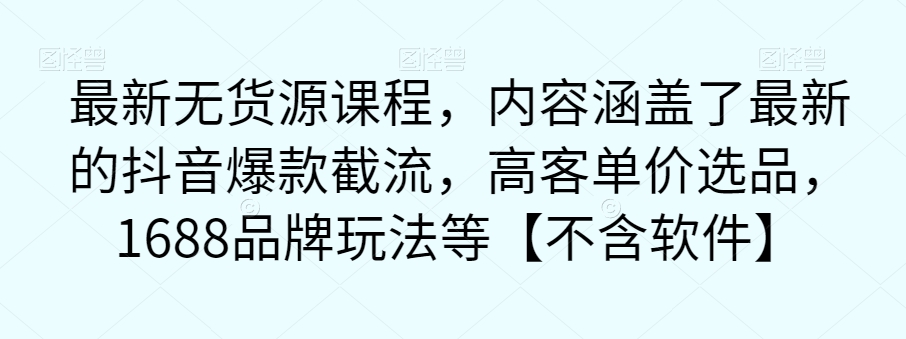 最新无货源课程，内容涵盖了最新的抖音爆款截流，高客单价选品，1688品牌玩法等【不含软件】-淘金日记