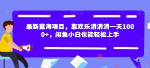 最新蓝海项目，靠欢乐消消消一天1000+，闲鱼小白也能轻松上手【揭秘】-淘金日记