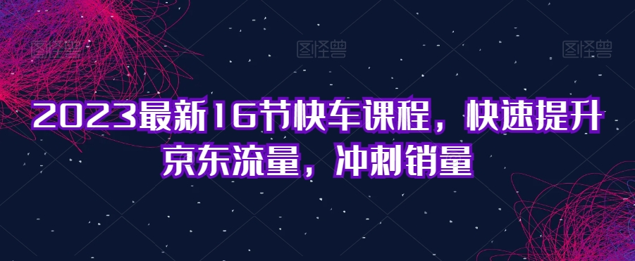 2023最新16节快车课程,快速提升京东流量,冲刺销量-淘金日记