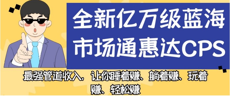 全新亿万级蓝海市场通惠达cps,最强管道收入,让你睡着赚、躺着赚、玩着赚、轻松赚【揭秘】-淘金日记