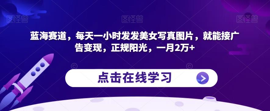 蓝海赛道,每天一小时发发美女写真图片,就能接广告变现,正规阳光,一月2万+【揭秘】-淘金日记