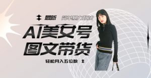最新Al美女号图文带货，单号月入五位数，可做矩阵号，全AI创作素材【揭秘】-淘金日记