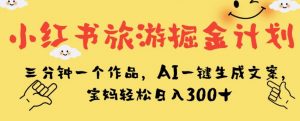 小红书旅游掘金计划,三分钟一个作品,AI一键生成文案,宝妈轻松日入300+【揭秘】-淘金日记