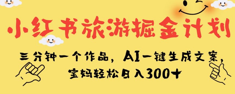 小红书旅游掘金计划，三分钟一个作品，AI一键生成文案，宝妈轻松日入300+【揭秘】-淘金日记