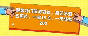 超级冷门蓝海项目,卖艺术签名照片,一单19.9,一天轻松200-淘金日记