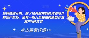 外贸精准开发,除了经典耐用的外贸老鸟开发客户技巧,还有一般人不知道的新型开发客户N种方式-淘金日记