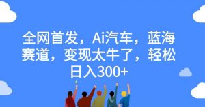 全网首发，Ai汽车，蓝海赛道，变现太牛了，轻松日入300+【揭秘】-淘金日记