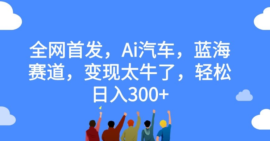 全网首发，Ai汽车，蓝海赛道，变现太牛了，轻松日入300+【揭秘】-淘金日记