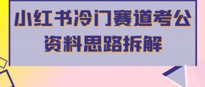 小红书冷门赛道考公资料思路拆解，简单搬运无需操作，转化高涨粉快轻松月入过万-淘金日记