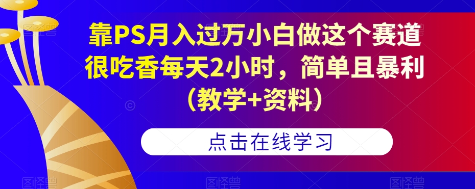 靠PS月入过万小白做这个赛道很吃香每天2小时,简单且暴利(教学+资料)-淘金日记