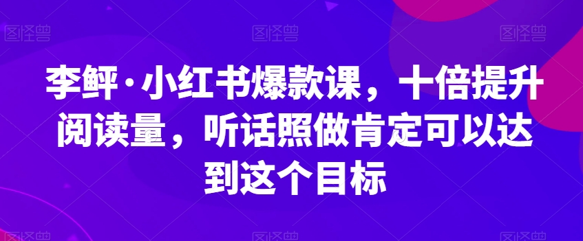 李鲆·小红书爆款课，十倍提升阅读量，听话照做肯定可以达到这个目标-淘金日记