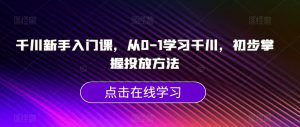 千川新手入门课,从0-1学习千川,初步掌握投放方法-淘金日记