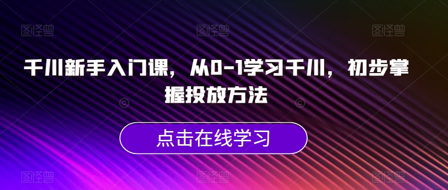 千川新手入门课,从0-1学习千川,初步掌握投放方法-淘金日记