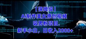 【保姆级】制作Ai美女原创视频+吸男粉项目，小白日收入2000+-淘金日记
