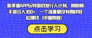 靠渠道APP玩转游戏发行人计划，阴阳师手游日入300+，一个流量都没有照样轻松赚钱（详细教程）-淘金日记