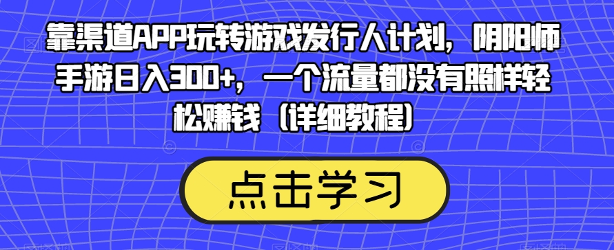 靠渠道APP玩转游戏发行人计划,阴阳师手游日入300+,一个流量都没有照样轻松赚钱(详细教程)-淘金日记