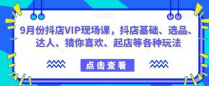 9月份抖店VIP现场课,抖音小店基础、选品、达人、猜你喜欢、起店等各种玩法-淘金日记