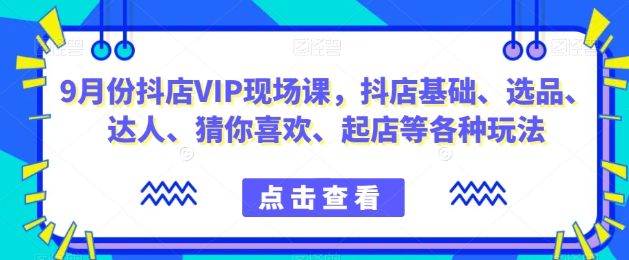 9月份抖店VIP现场课,抖音小店基础、选品、达人、猜你喜欢、起店等各种玩法-淘金日记