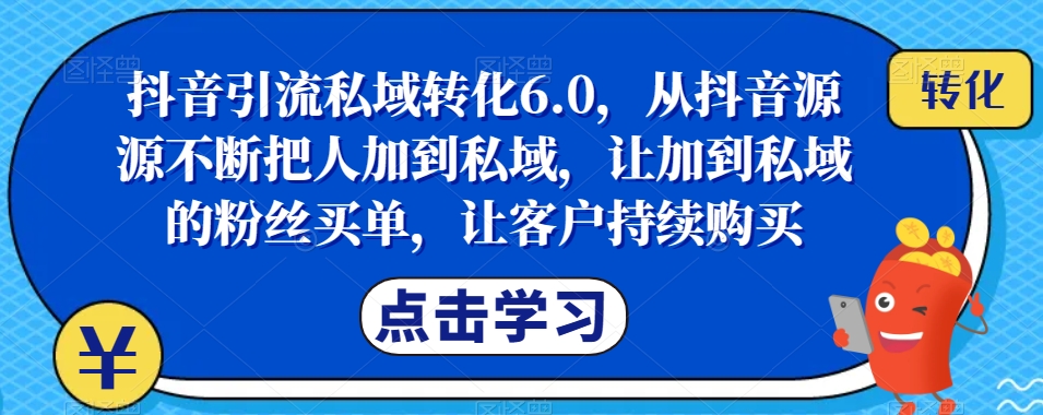 抖音引流私域转化6.0,从抖音源源不断把人加到私域,让加到私域的粉丝买单,让客户持续购买-淘金日记