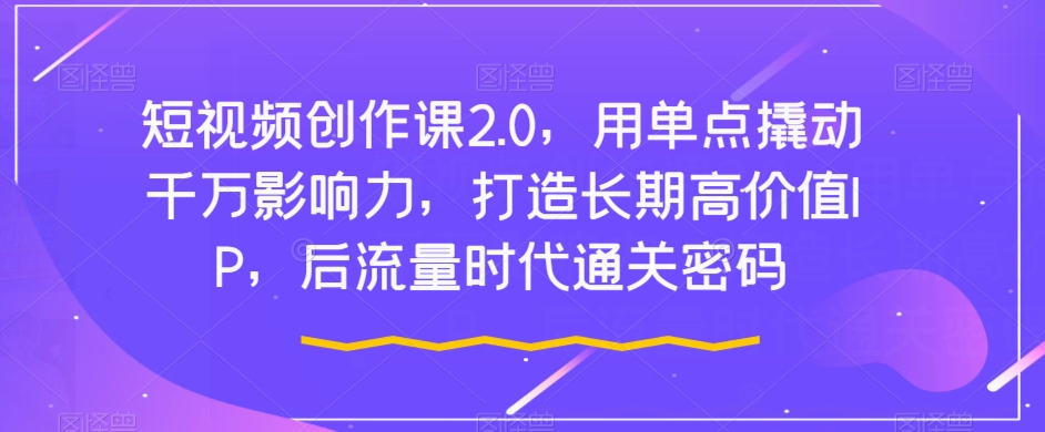 短视频创作课2.0,用单点撬动千万影响力,打造长期高价值IP,后流量时代通关密码-淘金日记