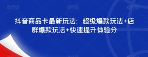抖音商品卡最新玩法:超级爆款玩法+店群爆款玩法+快速提升体验分-淘金日记