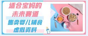 适合宝妈的未来赛道，售卖婴儿辅食虚拟资料，一份9.9-69.9元闭眼赚钱-淘金日记