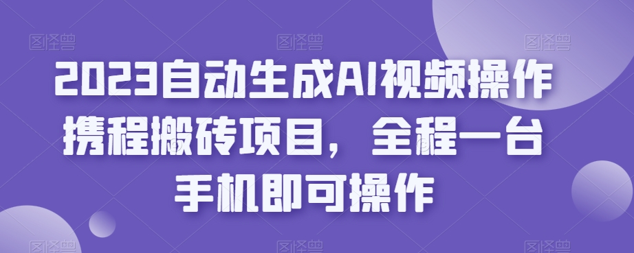 2023自动生成AI视频操作携程搬砖项目,全程一台手机即可操作-淘金日记
