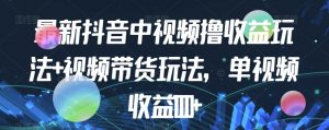 最新抖音中视频撸收益玩法+视频带货，单视频收益1000+-淘金日记