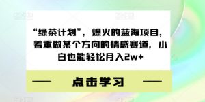 “绿茶计划”,爆火的蓝海项目,着重做某个方向的情感赛道,小白也能轻松月入2w+【揭秘】-淘金日记