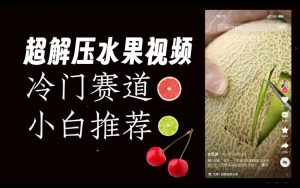 超冷门抖音赛道,水果解压视频0风险,非常容易爆火【揭秘】-淘金日记