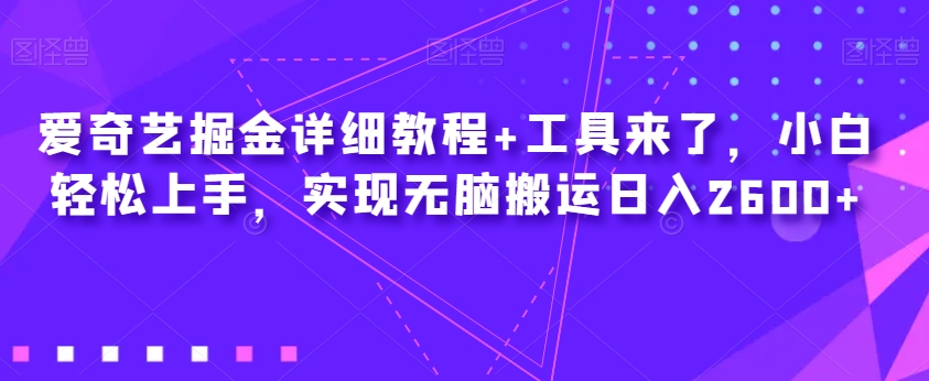 爱奇艺掘金详细教程+工具来了,小白轻松上手,实现无脑搬运日入2600+-淘金日记