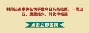 利用热点事件在快手做今日头条拉新，一周过万，篇篇爆火，转化率极高【揭秘】-淘金日记