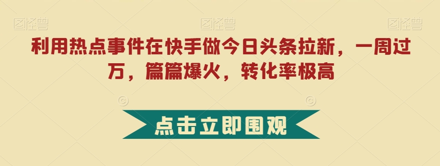 利用热点事件在快手做今日头条拉新，一周过万，篇篇爆火，转化率极高【揭秘】-淘金日记