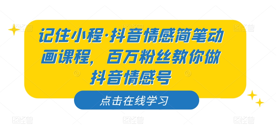 记住小程·抖音情感简笔动画课程，百万粉丝教你做抖音情感号-淘金日记