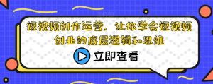 短视频创作运营，让你学会短视频创业的底层逻辑和思维-淘金日记