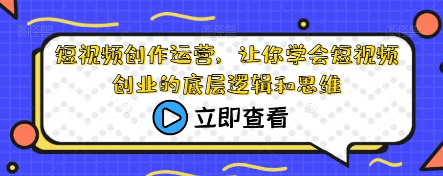 短视频创作运营，让你学会短视频创业的底层逻辑和思维-淘金日记