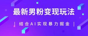 最新男粉玩法，利用AI结合男粉项目暴力掘金，单日收益可达1000+【揭秘】-淘金日记